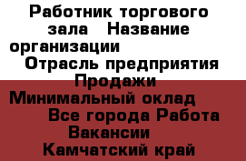 Работник торгового зала › Название организации ­ Fusion Service › Отрасль предприятия ­ Продажи › Минимальный оклад ­ 27 600 - Все города Работа » Вакансии   . Камчатский край